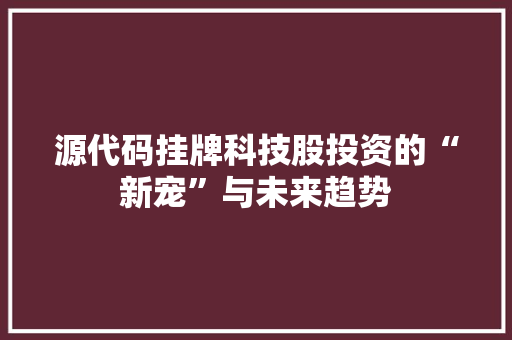 源代码挂牌科技股投资的“新宠”与未来趋势
