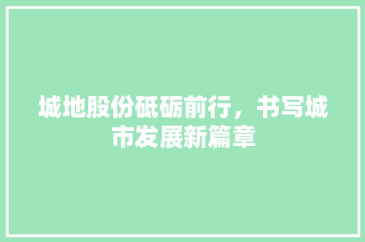 城地股份砥砺前行，书写城市发展新篇章