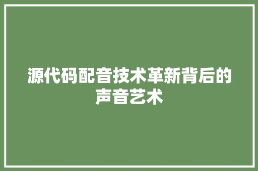源代码配音技术革新背后的声音艺术