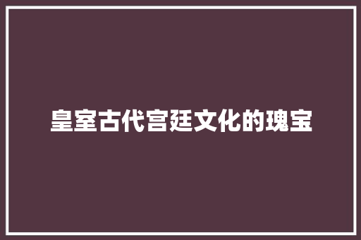 皇室古代宫廷文化的瑰宝