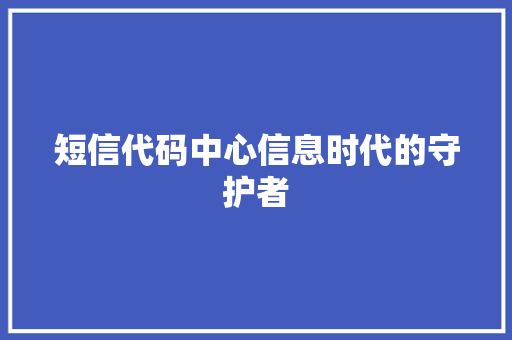 短信代码中心信息时代的守护者