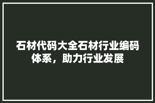 石材代码大全石材行业编码体系，助力行业发展