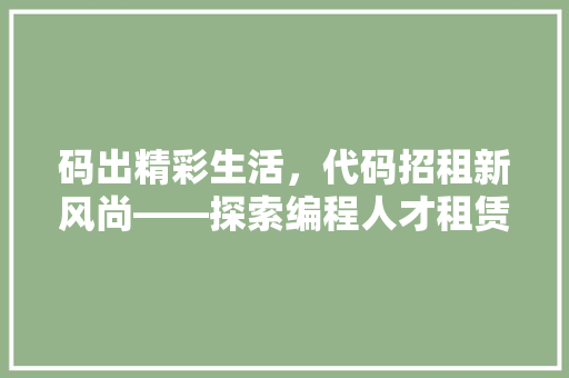 码出精彩生活，代码招租新风尚——探索编程人才租赁市场的无限可能