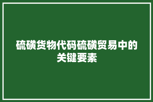 硫磺货物代码硫磺贸易中的关键要素
