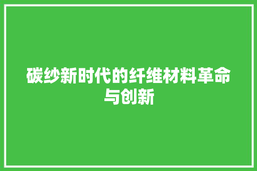 碳纱新时代的纤维材料革命与创新  第1张