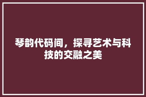 琴韵代码间，探寻艺术与科技的交融之美
