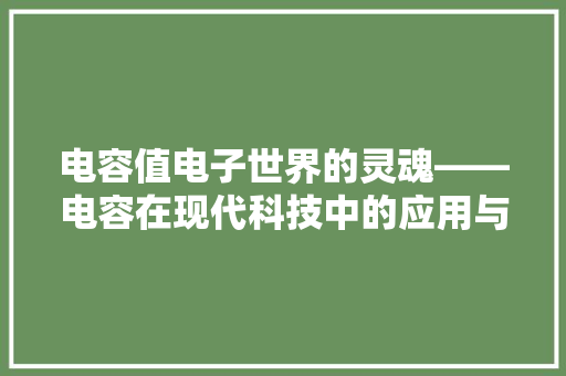 电容值电子世界的灵魂——电容在现代科技中的应用与价值