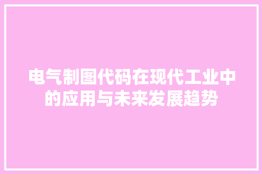 电气制图代码在现代工业中的应用与未来发展趋势