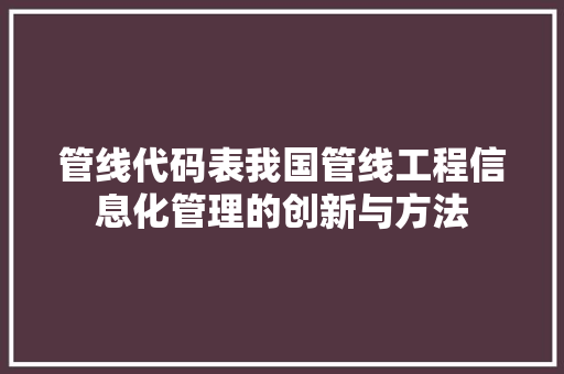 管线代码表我国管线工程信息化管理的创新与方法