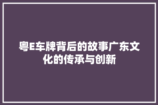 粤E车牌背后的故事广东文化的传承与创新