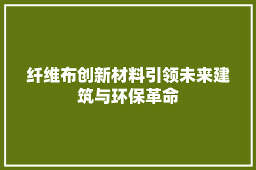 纤维布创新材料引领未来建筑与环保革命