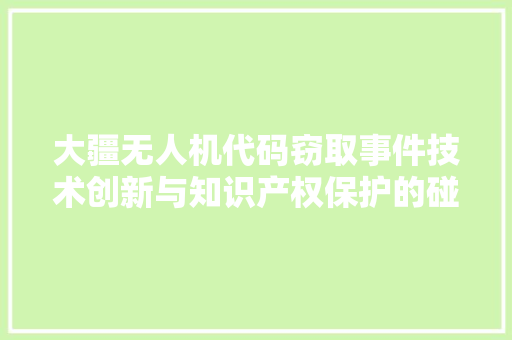 大疆无人机代码窃取事件技术创新与知识产权保护的碰撞