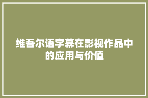 维吾尔语字幕在影视作品中的应用与价值