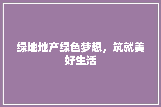 绿地地产绿色梦想，筑就美好生活