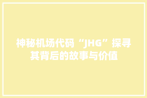 神秘机场代码“JHG”探寻其背后的故事与价值
