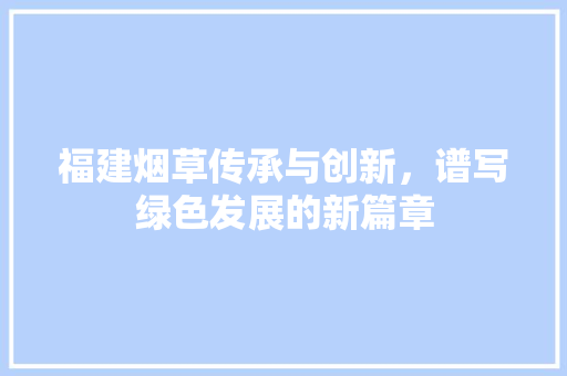 福建烟草传承与创新，谱写绿色发展的新篇章