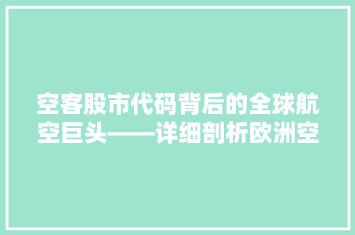 空客股市代码背后的全球航空巨头——详细剖析欧洲空中客车集团