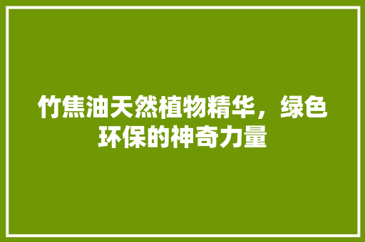 竹焦油天然植物精华，绿色环保的神奇力量