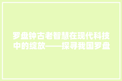 罗盘钟古老智慧在现代科技中的绽放——探寻我国罗盘钟的传承与创新