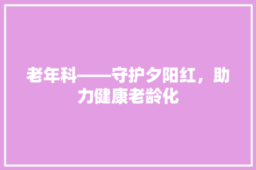 老年科——守护夕阳红，助力健康老龄化