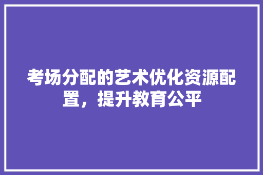 考场分配的艺术优化资源配置，提升教育公平
