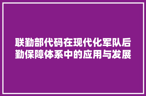 联勤部代码在现代化军队后勤保障体系中的应用与发展