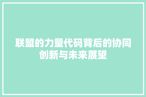 联盟的力量代码背后的协同创新与未来展望