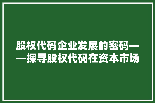 股权代码企业发展的密码——探寻股权代码在资本市场中的价值与运用