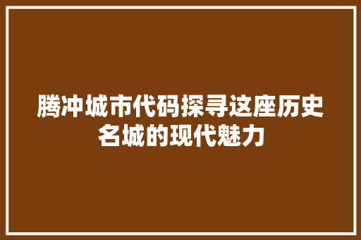腾冲城市代码探寻这座历史名城的现代魅力
