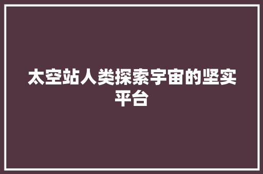 太空站人类探索宇宙的坚实平台