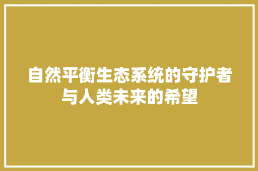 自然平衡生态系统的守护者与人类未来的希望