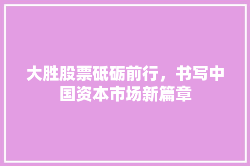 大胜股票砥砺前行，书写中国资本市场新篇章