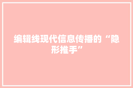 编辑线现代信息传播的“隐形推手”