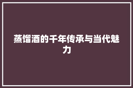 蒸馏酒的千年传承与当代魅力