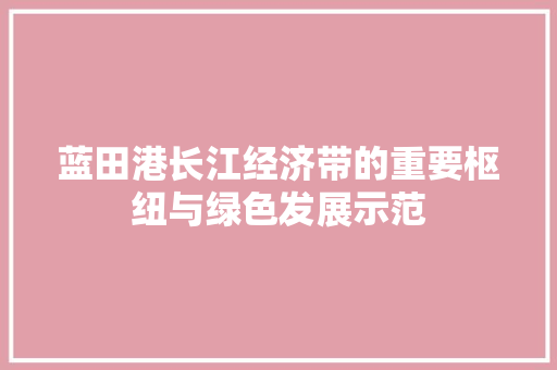 蓝田港长江经济带的重要枢纽与绿色发展示范