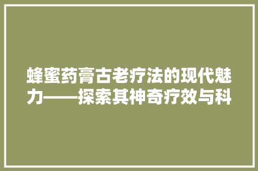 蜂蜜药膏古老疗法的现代魅力——探索其神奇疗效与科学原理