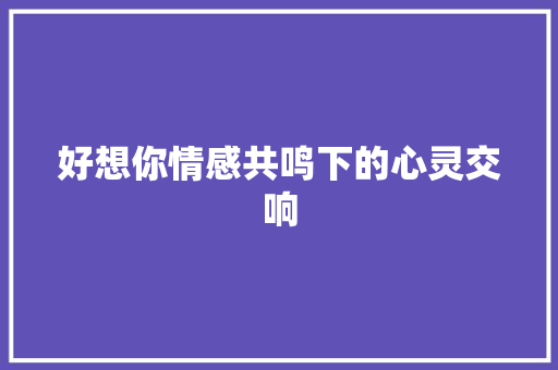 好想你情感共鸣下的心灵交响  第1张