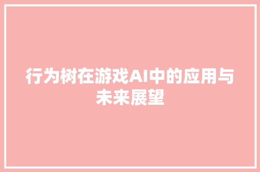 行为树在游戏AI中的应用与未来展望