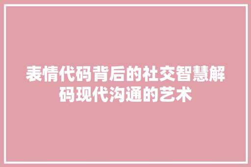 表情代码背后的社交智慧解码现代沟通的艺术