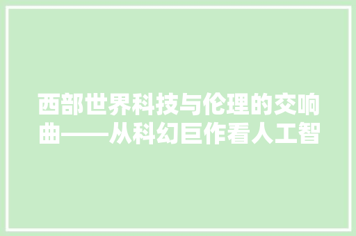 西部世界科技与伦理的交响曲——从科幻巨作看人工智能的未来