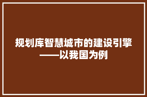 规划库智慧城市的建设引擎——以我国为例