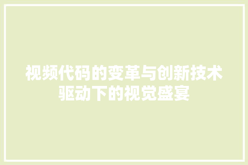 视频代码的变革与创新技术驱动下的视觉盛宴