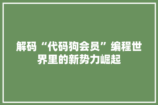 解码“代码狗会员”编程世界里的新势力崛起