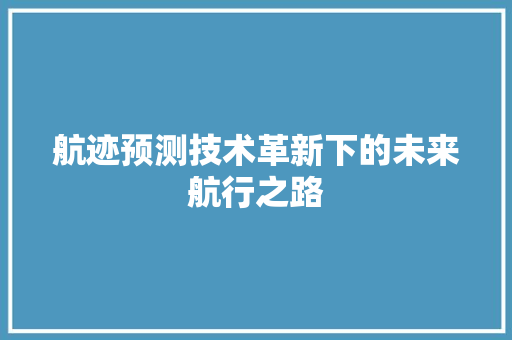 航迹预测技术革新下的未来航行之路