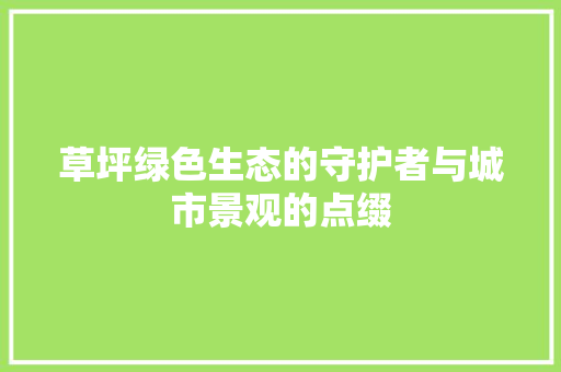 草坪绿色生态的守护者与城市景观的点缀