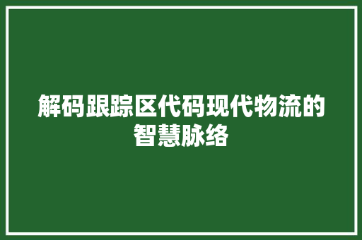 解码跟踪区代码现代物流的智慧脉络