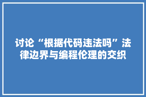 讨论“根据代码违法吗”法律边界与编程伦理的交织