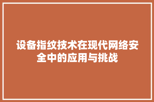 设备指纹技术在现代网络安全中的应用与挑战
