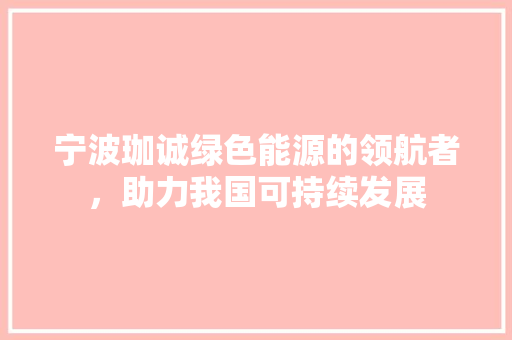 宁波珈诚绿色能源的领航者，助力我国可持续发展