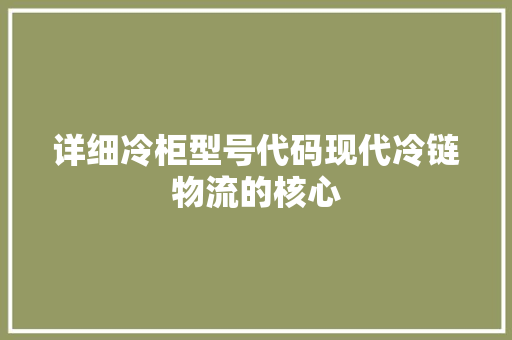 详细冷柜型号代码现代冷链物流的核心